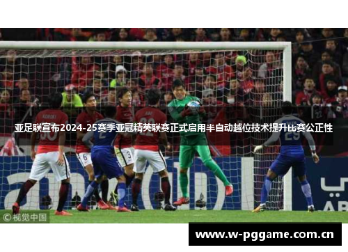 亚足联宣布2024-25赛季亚冠精英联赛正式启用半自动越位技术提升比赛公正性 亚足联宣布2024-25赛季亚冠精英联赛正式启用半自动越位技术提升比赛公正性