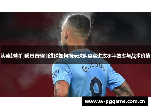 从英超射门质量看预期进球如何揭示球队真实进攻水平效率与战术价值 从英超射门质量看预期进球如何揭示球队真实进攻水平效率与战术价值