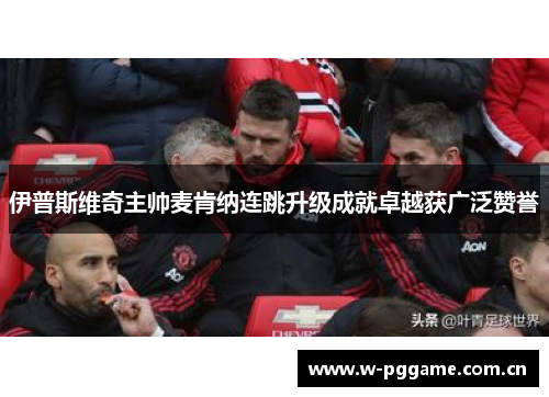 伊普斯维奇主帅麦肯纳连跳升级成就卓越获广泛赞誉