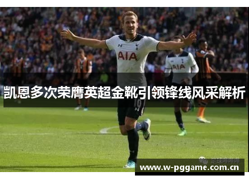 凯恩多次荣膺英超金靴引领锋线风采解析