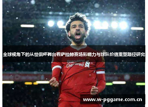 全球视角下的从世俱杯舞台看萨拉赫赛场影响力与球队价值重塑路径研究 全球视角下的从世俱杯舞台看萨拉赫赛场影响力与球队价值重塑路径研究