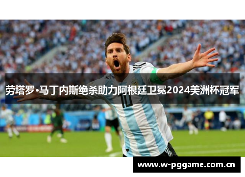 劳塔罗·马丁内斯绝杀助力阿根廷卫冕2024美洲杯冠军
