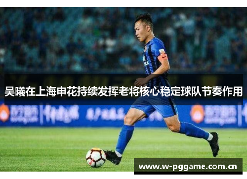 吴曦在上海申花持续发挥老将核心稳定球队节奏作用