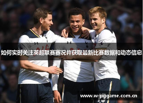 如何实时关注英超联赛赛况并获取最新比赛数据和动态信息 如何实时关注英超联赛赛况并获取最新比赛数据和动态信息